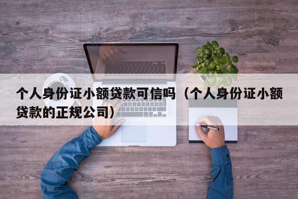 个人身份证小额贷款可信吗（个人身份证小额贷款的正规公司）