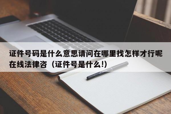 证件号码是什么意思请问在哪里找怎样才行呢在线法律咨（证件号是什么!）