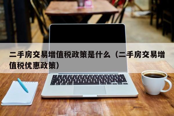 二手房交易增值税政策是什么（二手房交易增值税优惠政策）