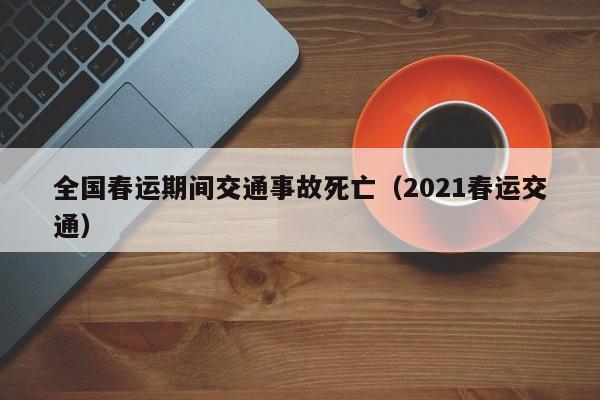 全国春运期间交通事故死亡（2021春运交通）