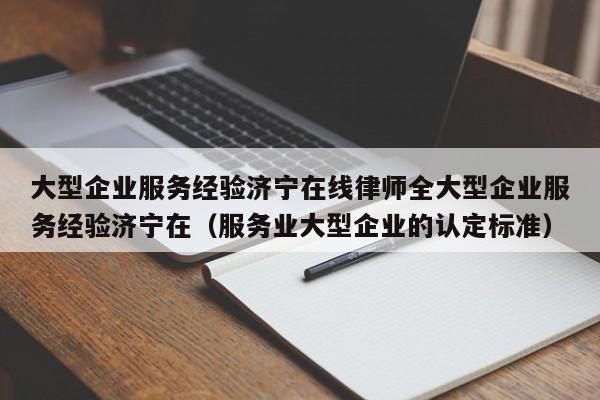 大型企业服务经验济宁在线律师全大型企业服务经验济宁在（服务业大型企业的认定标准）