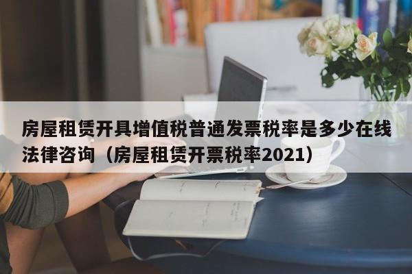 房屋租赁开具增值税普通发票税率是多少在线法律咨询（房屋租赁开票税率2021）