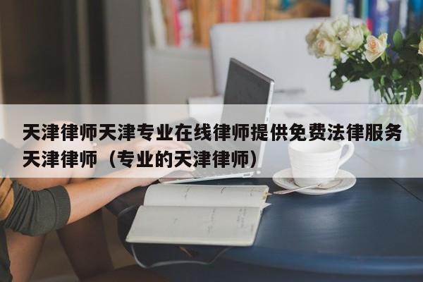天津律师天津专业在线律师提供免费法律服务天津律师（专业的天津律师）