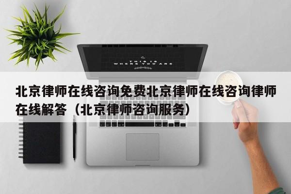 北京律师在线咨询免费北京律师在线咨询律师在线解答（北京律师咨询服务）