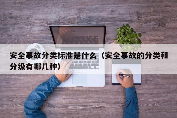 安全事故分类标准是什么（安全事故的分类和分级有哪几种）
